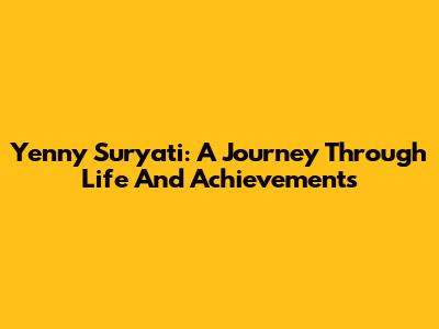 Yenny Suryati: A Journey Through Life And Achievements