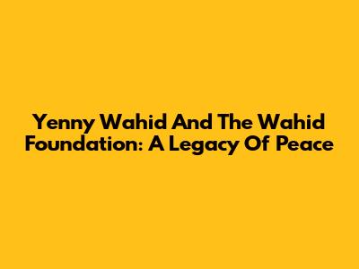 Yenny Wahid And The Wahid Foundation: A Legacy Of Peace
