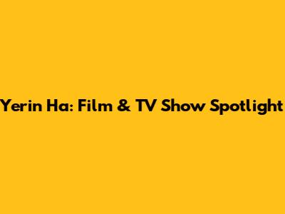 Yerin Ha: Film & TV Show Spotlight