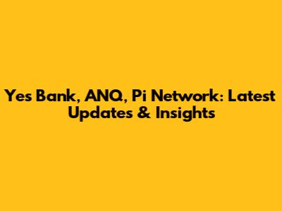 Yes Bank, ANQ, Pi Network: Latest Updates & Insights