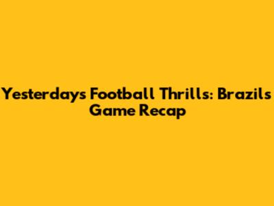 Yesterday's Football Thrills: Brazil's Game Recap