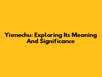 Yismechu: Exploring Its Meaning And Significance