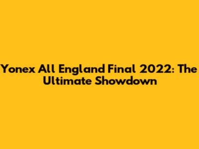 Yonex All England Final 2022: The Ultimate Showdown