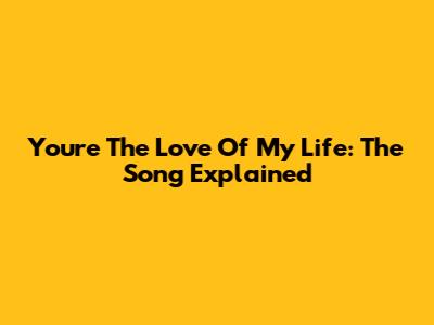 You're The Love Of My Life: The Song Explained