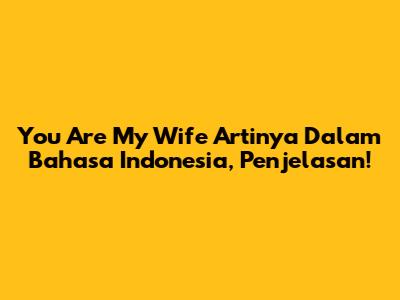 You Are My Wife Artinya Dalam Bahasa Indonesia, Penjelasan!