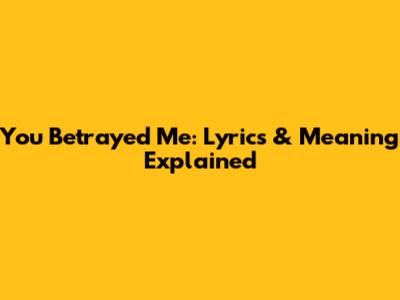 You Betrayed Me: Lyrics & Meaning Explained