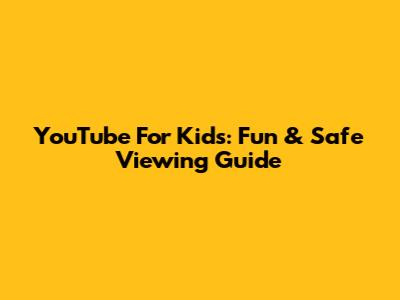 YouTube For Kids: Fun & Safe Viewing Guide