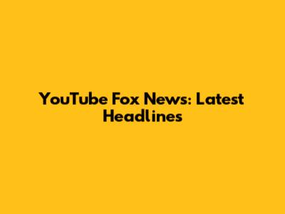 YouTube Fox News: Latest Headlines