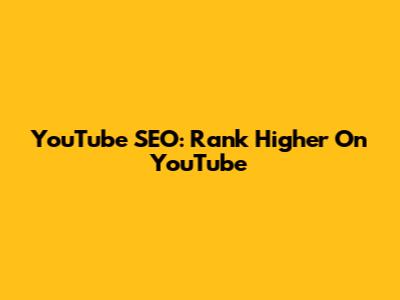 YouTube SEO: Rank Higher On YouTube