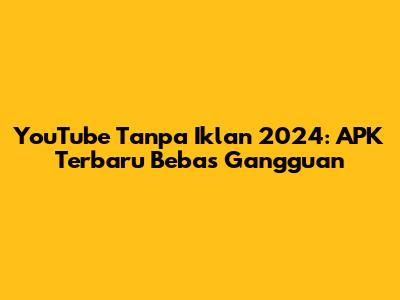 YouTube Tanpa Iklan 2024: APK Terbaru Bebas Gangguan