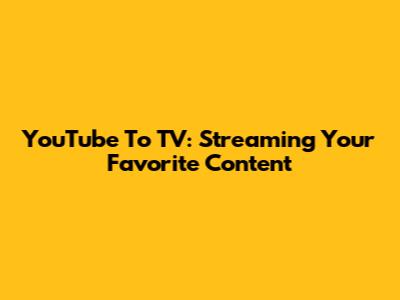 YouTube To TV: Streaming Your Favorite Content