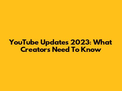 YouTube Updates 2023: What Creators Need To Know