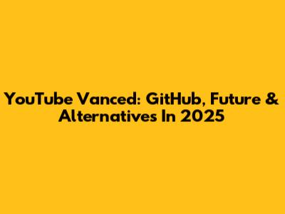 YouTube Vanced: GitHub, Future & Alternatives In 2025