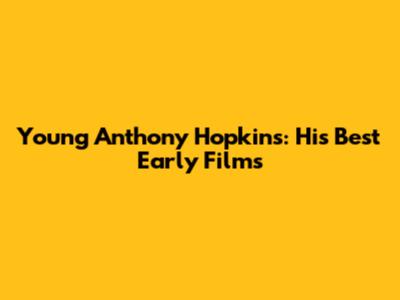 Young Anthony Hopkins: His Best Early Films