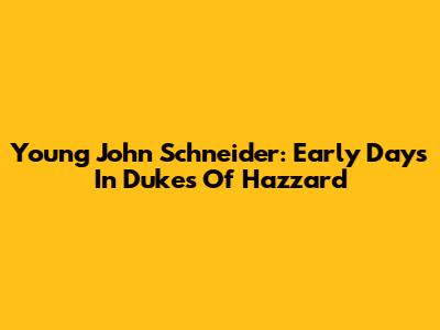 Young John Schneider: Early Days In Dukes Of Hazzard