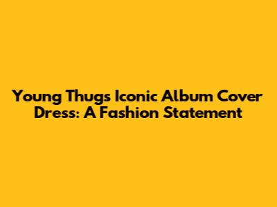 Young Thug's Iconic Album Cover Dress: A Fashion Statement