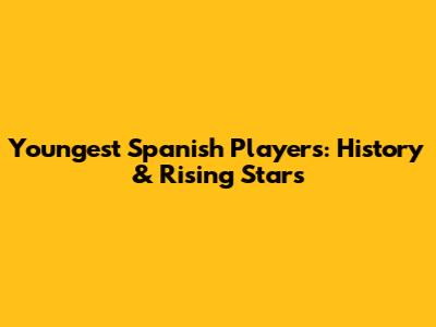 Youngest Spanish Players: History & Rising Stars