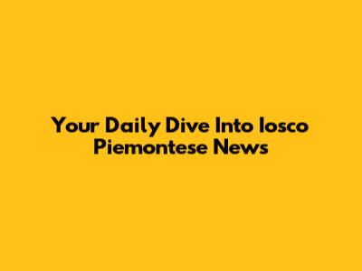 Your Daily Dive Into Iosco Piemontese News