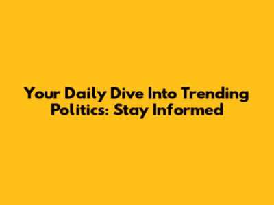 Your Daily Dive Into Trending Politics: Stay Informed