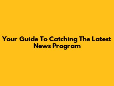 Your Guide To Catching The Latest News Program