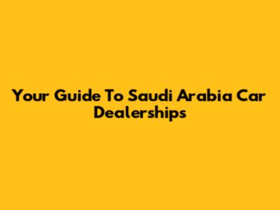 Your Guide To Saudi Arabia Car Dealerships