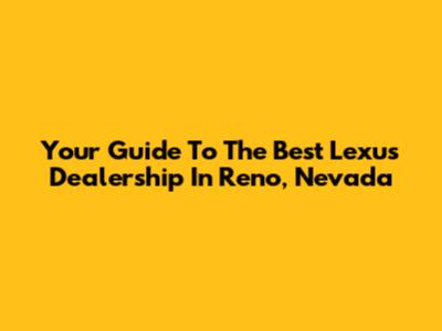 Your Guide To The Best Lexus Dealership In Reno, Nevada