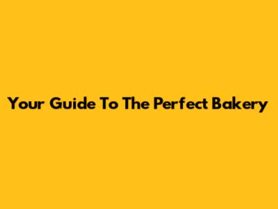 Your Guide To The Perfect Bakery