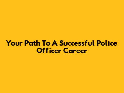 Your Path To A Successful Police Officer Career