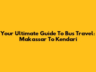 Your Ultimate Guide To Bus Travel: Makassar To Kendari