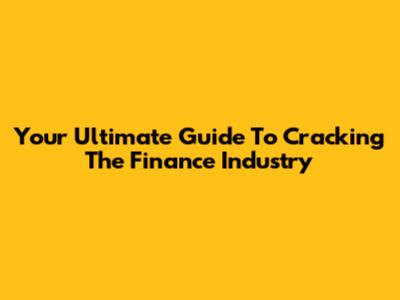 Your Ultimate Guide To Cracking The Finance Industry