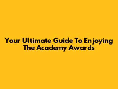 Your Ultimate Guide To Enjoying The Academy Awards