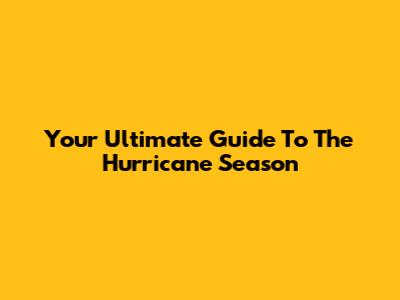 Your Ultimate Guide To The Hurricane Season