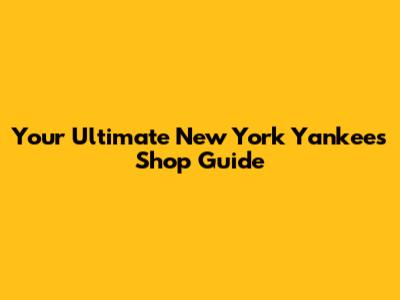 Your Ultimate New York Yankees Shop Guide