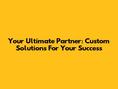 Your Ultimate Partner: Custom Solutions For Your Success