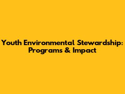 Youth Environmental Stewardship: Programs & Impact