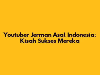Youtuber Jerman Asal Indonesia: Kisah Sukses Mereka