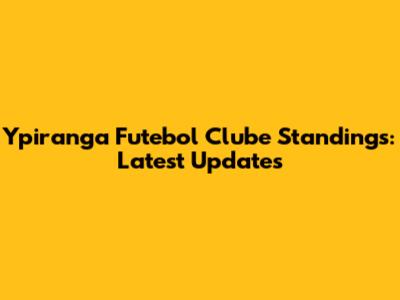 Ypiranga Futebol Clube Standings: Latest Updates