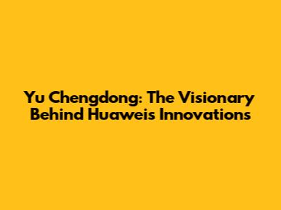 Yu Chengdong: The Visionary Behind Huawei's Innovations