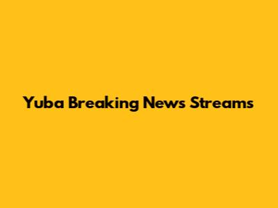 Yuba Breaking News Streams