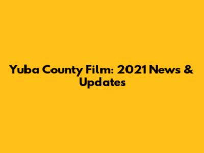 Yuba County Film: 2021 News & Updates