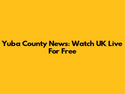 Yuba County News: Watch UK Live For Free