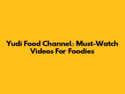 Yudi Food Channel: Must-Watch Videos For Foodies