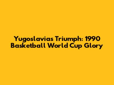 Yugoslavia's Triumph: 1990 Basketball World Cup Glory