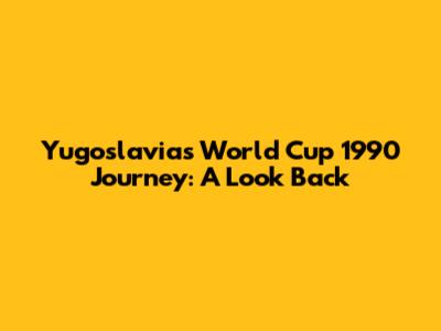 Yugoslavia's World Cup 1990 Journey: A Look Back