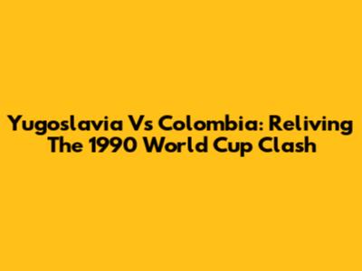 Yugoslavia Vs Colombia: Reliving The 1990 World Cup Clash