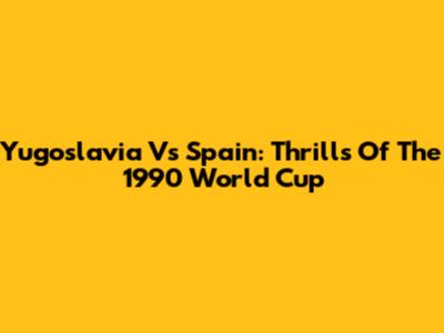 Yugoslavia Vs Spain: Thrills Of The 1990 World Cup
