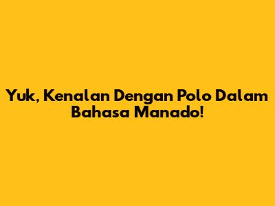 Yuk, Kenalan Dengan 'Polo' Dalam Bahasa Manado!