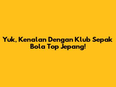 Yuk, Kenalan Dengan Klub Sepak Bola Top Jepang!
