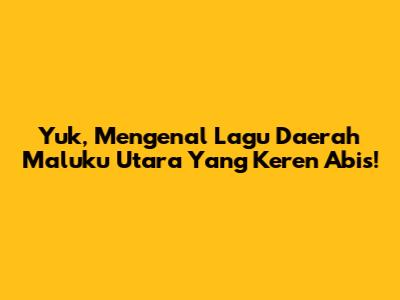 Yuk, Mengenal Lagu Daerah Maluku Utara Yang Keren Abis!