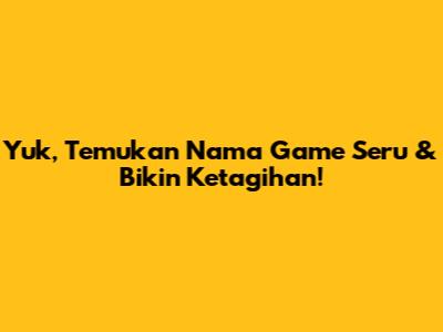 Yuk, Temukan Nama Game Seru & Bikin Ketagihan!